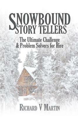 Snowbound Story Tellers: The Ultimate Challenge and Problem Solvers for Hire by Richard V. Martin