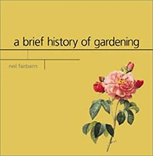 A Brief History of Gardening by Neil Fairbairn