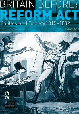 Britain Before the Reform ACT: Politics and Society 1815-1832 by Eric Evans, Eric J. Evans