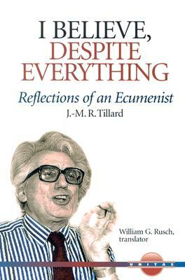 I Believe, Despite Everything: Reflections of an Ecumenist by J-M R. Tillard