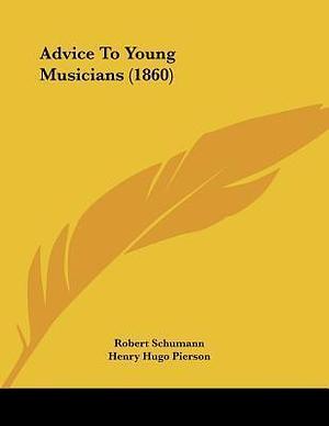 Advice To Young Musicians by Robert Schumann, Henry Hugo Pierson