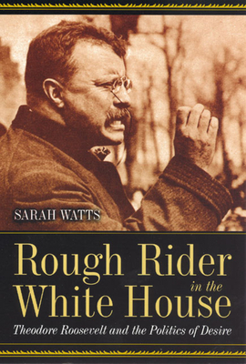 Rough Rider in the White House: Theodore Roosevelt and the Politics of Desire by Sarah Watts