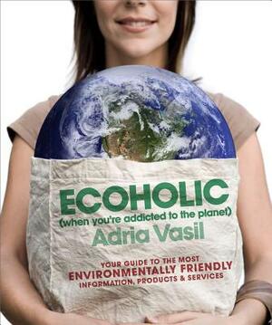 Ecoholic: Your Guide to the Most Environmentally Friendly Information, Products, and Services by Adria Vasil