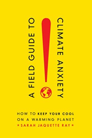 A Field Guide to Climate Anxiety: How to Keep Your Cool on a Warming Planet by Sarah Jaquette Ray