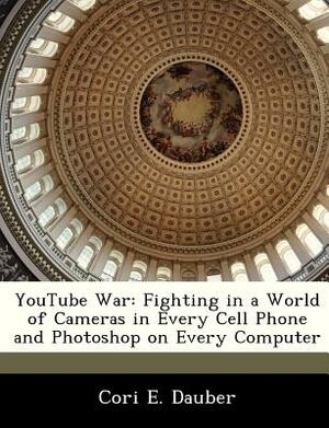 Youtube War: Fighting in a World of Cameras in Every Cell Phone and Photoshop on Every Computer by Cori E. Dauber