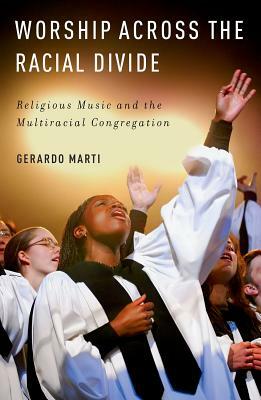 Worship Across the Racial Divide: Religious Music and the Multiracial Congregation by Gerardo Marti