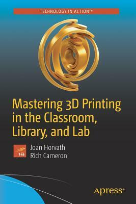 Mastering 3D Printing in the Classroom, Library, and Lab by Joan Horvath, Rich Cameron