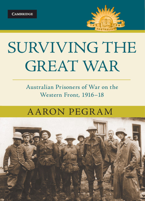 Surviving the Great War: Australian Prisoners of War on the Western Front 1916-18 by Aaron Pegram