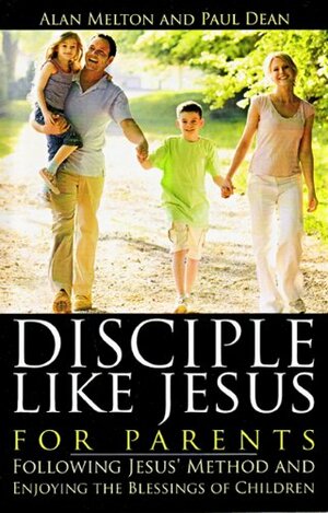 Disciple Like Jesus for Parents: Following Jesus' Method and Enjoying the Blessings of Children by Alan Melton, Paul Dean