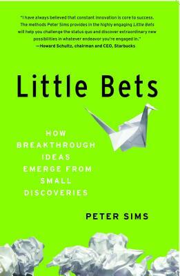 Little Bets: How Breakthrough Ideas Emerge from Small Discoveries by Peter Sims