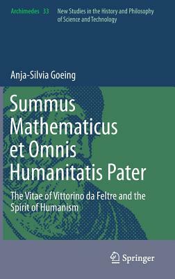 Summus Mathematicus Et Omnis Humanitatis Pater: The Vitae of Vittorino Da Feltre and the Spirit of Humanism by Anja-Silvia Goeing