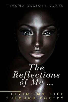 The Reflections Of Me: Livin' My Life Through Poetry by Tivona Elliott-Clark