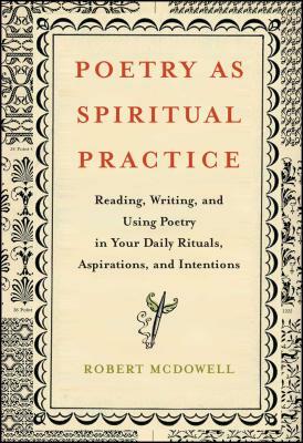 Poetry as Spiritual Practice: Reading, Writing, and Using Poetry in Your Daily Rituals, Aspirations, and Intentions by Robert McDowell