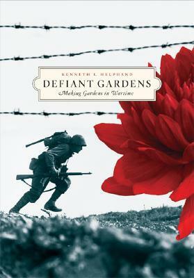Defiant Gardens: Making Gardens in Wartime by Kenneth I. Helphand