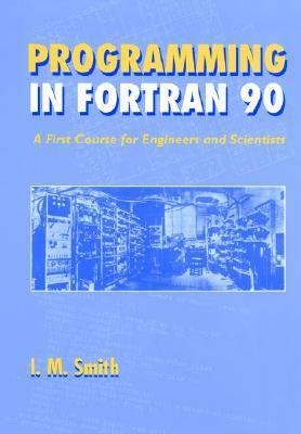 Programming in FORTRAN 90: A First Course for Engineers and Scientists by Ian M. Smith