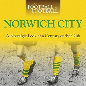 When Football was Football: Norwich City: A Nostalgic Look at a Century of the Club by Iain Dale