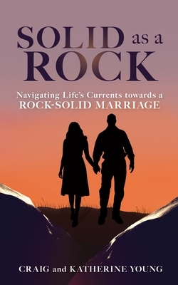 Solid as a Rock: Navigating Life's Currents towards a Rock-Solid Marriage by Katherine Young, Craig Young