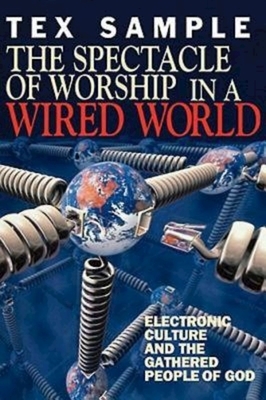 The Spectacle of Worship in a Wired World: Electronic Culture and the Gathered People of God by Tex Sample
