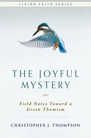 The Joyful Mystery: Field Notes Toward a Green Thomism (Living Faith) by Christopher J. Thompson