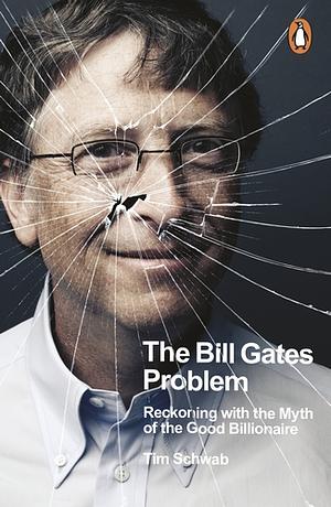 The Bill Gates Problem: Reckoning with the Myth of the Good Billionaire by Tim Schwab