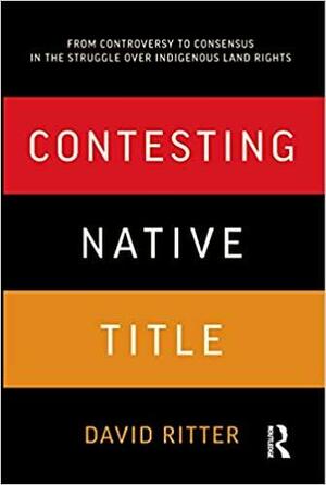 Contesting Native Title: From Controversy to Consensus in the Struggle over Indigenous Land Rights by David Ritter