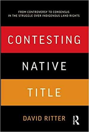 Contesting Native Title: From Controversy to Consensus in the Struggle over Indigenous Land Rights by David Ritter