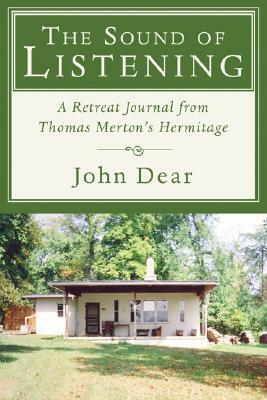 The Sound of Listening: A Retreat Journal from Thomas Merton's Hermitage by John Dear