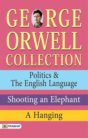 George Orwell Collection: Politics & The English Language, Shooting an Elephant, A Hanging by George Orwell