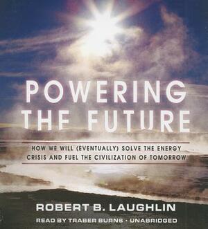 Powering the Future: How We Will (Eventually) Solve the Energy Crisis and Fuel the Civilization of Tomorrow by Robert B. Laughlin