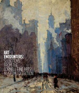 Art Encounters: Selections from the Cornell Fine Arts Museum Collection by Ena Heller, Amy Galpin, Elizabeth Coulter