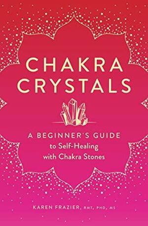 Chakra Crystals: A Beginner's Guide to Self-Healing with Chakra Stones by Karen Frazier