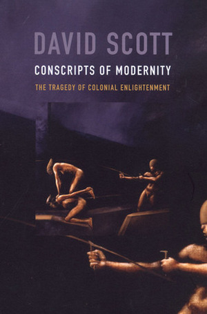 Conscripts of Modernity: The Tragedy of Colonial Enlightenment by David Scott