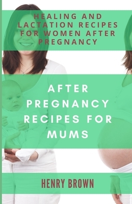 After Pregnancy Recipes Mums: Healing and Lactation Recipes for Women After Pregnancy by Henry Brown