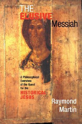 The Elusive Messiah: A Philosophical Overview Of The Quest For The Historical Jesus by Raymond Martin