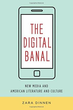 The Digital Banal: New Media and American Literature and Culture by Zara Dinnen