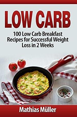 Low Carb: 100 Low Carb Breakfast Recipes for Successful Weight Loss in 2 Weeks by Mathias Müller, Mathias Müller