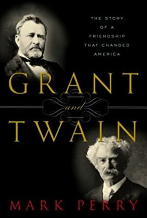 Grant and Twain: The Story of a Friendship That Changed America by Mark Perry