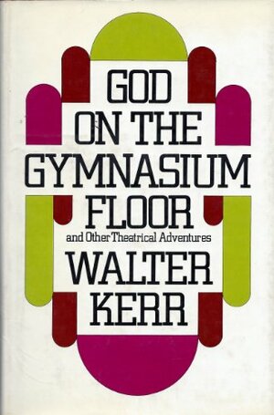 God on the Gymnasium Floor and Other Theatrical Adventures by Walter Kerr