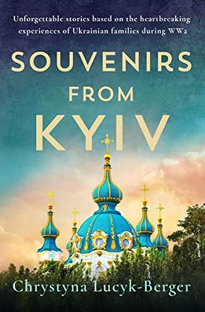 Souvenirs from Kyiv: Unforgettable stories based on the heartbreaking experiences of Ukrainian families during WW2 by Chrystyna Lucyk-Berger