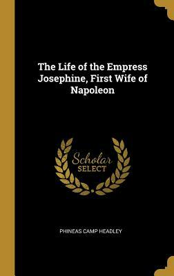 The Life of the Empress Josephine, First Wife of Napoleon by Phineas Camp Headley