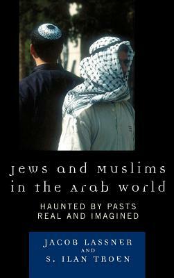 Jews and Muslims in the Arab World: Haunted by Pasts Real and Imagined by Jacob Lassner, S. Ilan Troen