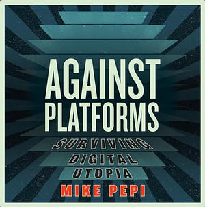 Against Platforms: Surviving Digital Utopia by Mike Pepi