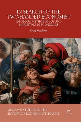 In Search of the Two-Handed Economist: Ideology, Methodology and Marketing in Economics by Craig Freedman