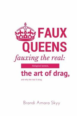 Faux Queens - Fauxing the Real: Biological Women, The Art of Drag, and Why the Real is Drag by Brandi Amara Skyy