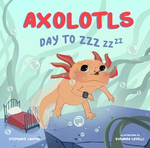 Axolotls: Day to ZZZ by Stephanie Campisi, Susanna Covelli