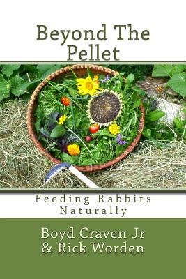 Beyond The Pellet: Feeding Rabbits Naturally by Boyd Craven Jr, Rick Worden