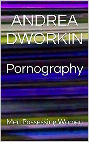Pornography: Men Possessing Women by Andrea Dworkin