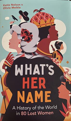 What's Her Name: A History of the World in 80 Lost Women by What'sHerName Podcast, Olivia Meikle, Katie Nelson