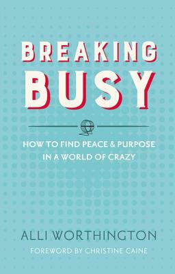 Breaking Busy: How to Find Peace and Purpose in a World of Crazy by Alli Worthington