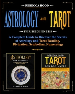 Astrology and Tarot for Beginners: A Complete Guide to Discover the Secrets of Astrology and Tarot Reading. Divination, Symbolism, Numerology by Rebecca Hood